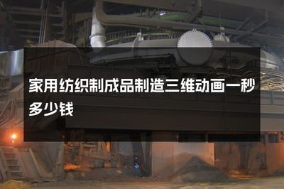家用紡織制成品制造三維動(dòng)畫(huà)制作成本解析 一秒價(jià)格指南